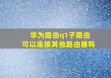 华为路由q1子路由 可以连接其他路由器吗